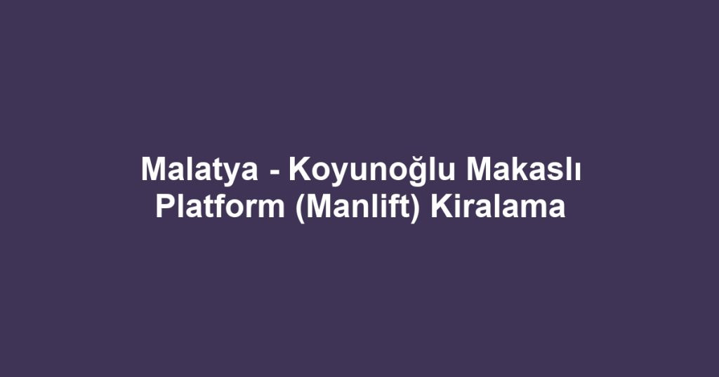Malatya - Koyunoğlu Makaslı Platform (Manlift) Kiralama