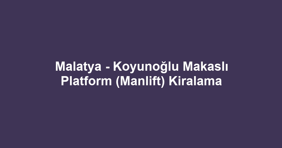 Malatya - Koyunoğlu Makaslı Platform (Manlift) Kiralama
