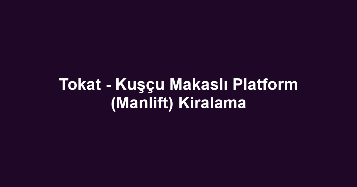 Tokat - Kuşçu Makaslı Platform (Manlift) Kiralama