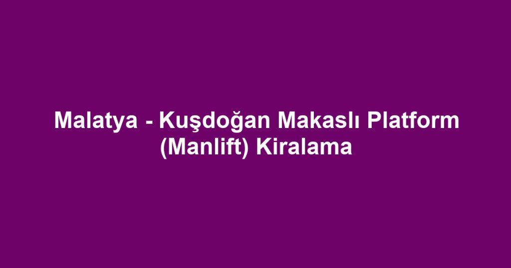 Malatya - Kuşdoğan Makaslı Platform (Manlift) Kiralama
