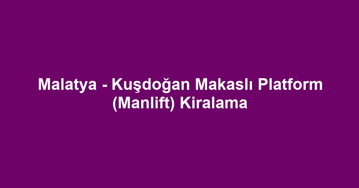 Malatya - Kuşdoğan Makaslı Platform (Manlift) Kiralama