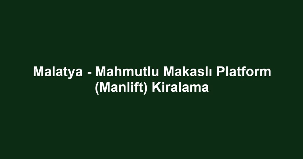 Malatya - Mahmutlu Makaslı Platform (Manlift) Kiralama