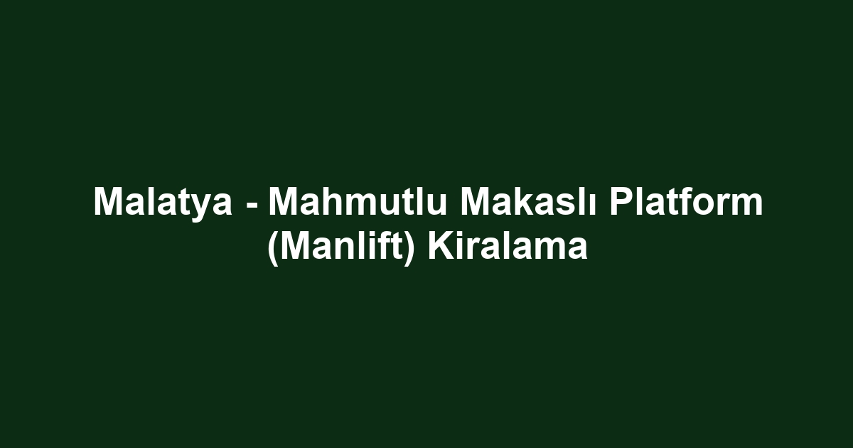 Malatya - Mahmutlu Makaslı Platform (Manlift) Kiralama