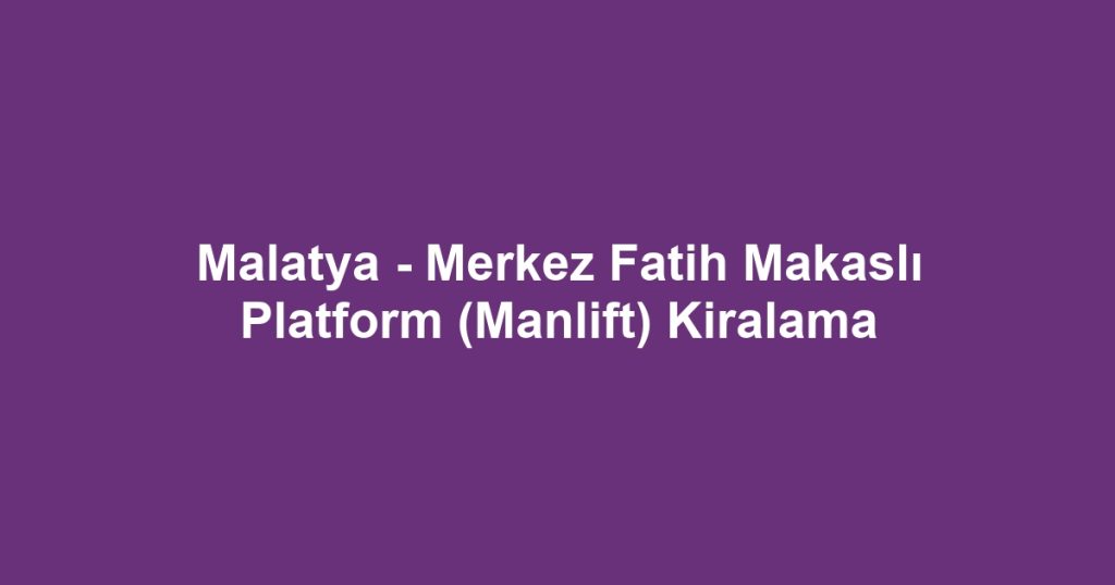 Malatya - Merkez Fatih Makaslı Platform (Manlift) Kiralama