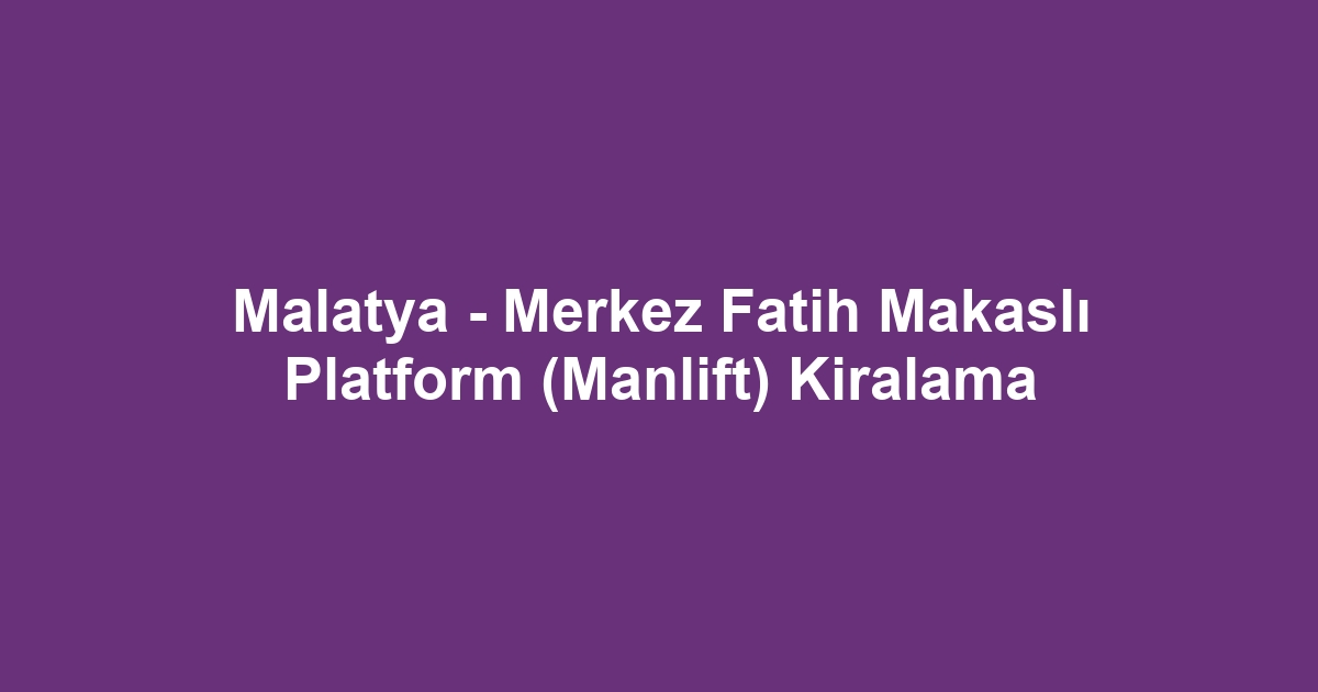 Malatya - Merkez Fatih Makaslı Platform (Manlift) Kiralama