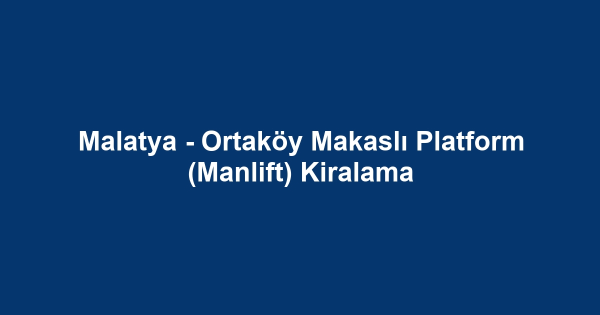 Malatya - Ortaköy Makaslı Platform (Manlift) Kiralama