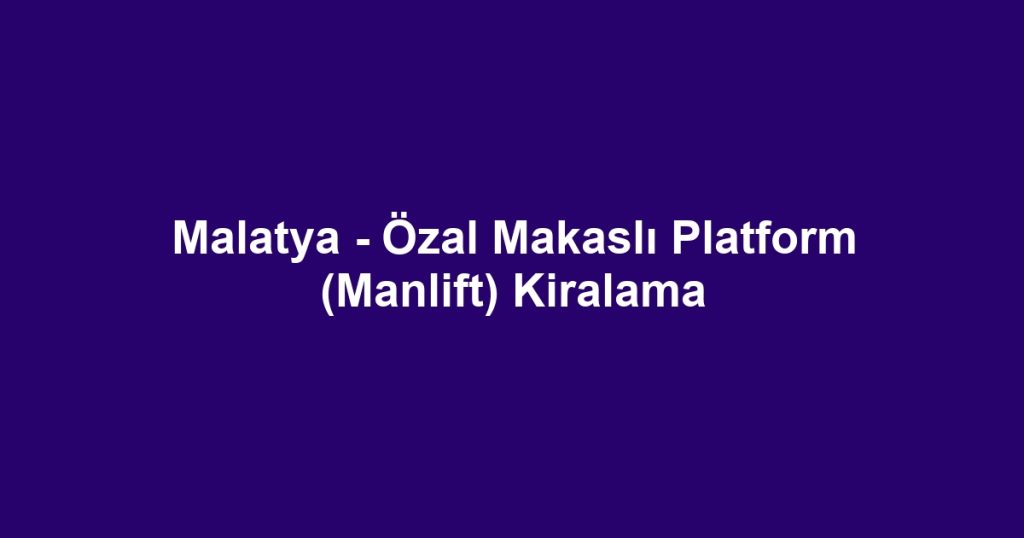 Malatya - Özal Makaslı Platform (Manlift) Kiralama