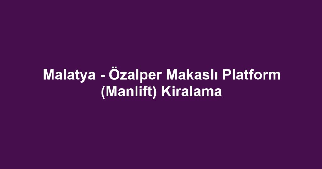 Malatya - Özalper Makaslı Platform (Manlift) Kiralama