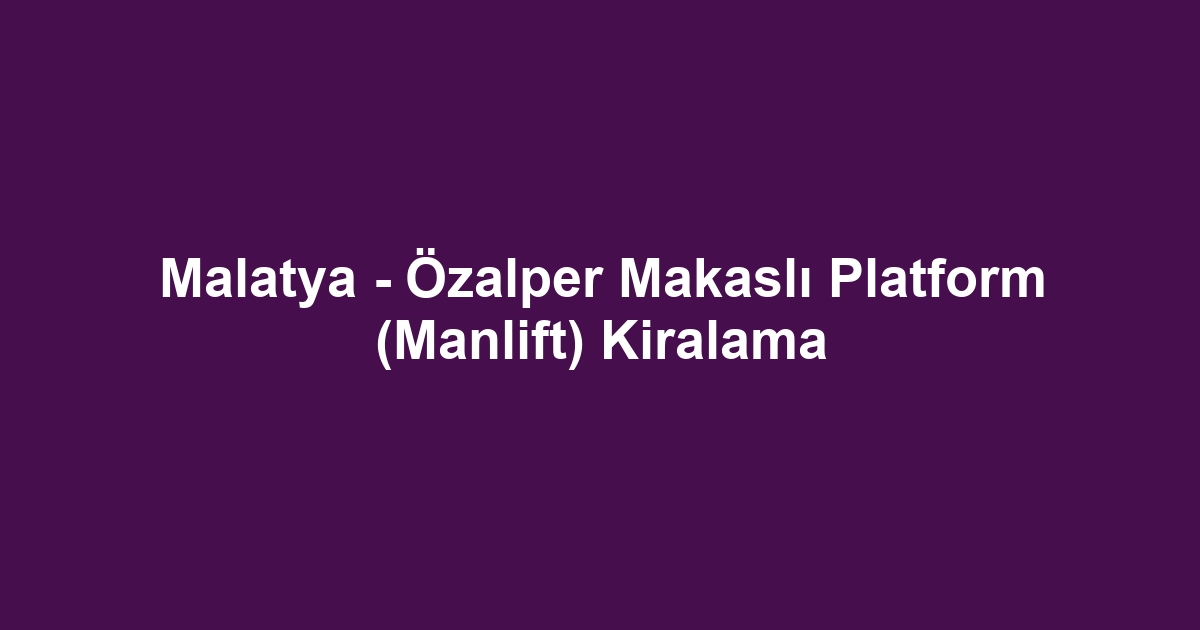 Malatya - Özalper Makaslı Platform (Manlift) Kiralama