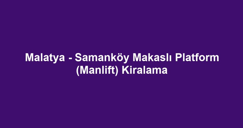 Malatya - Samanköy Makaslı Platform (Manlift) Kiralama