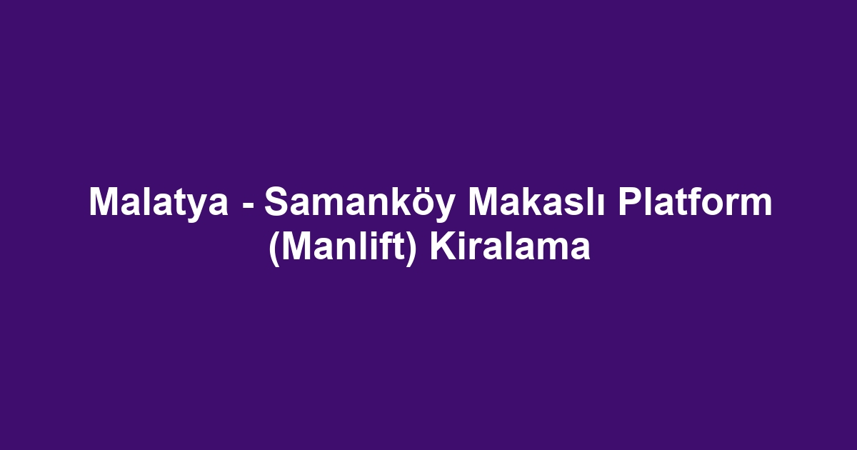 Malatya - Samanköy Makaslı Platform (Manlift) Kiralama