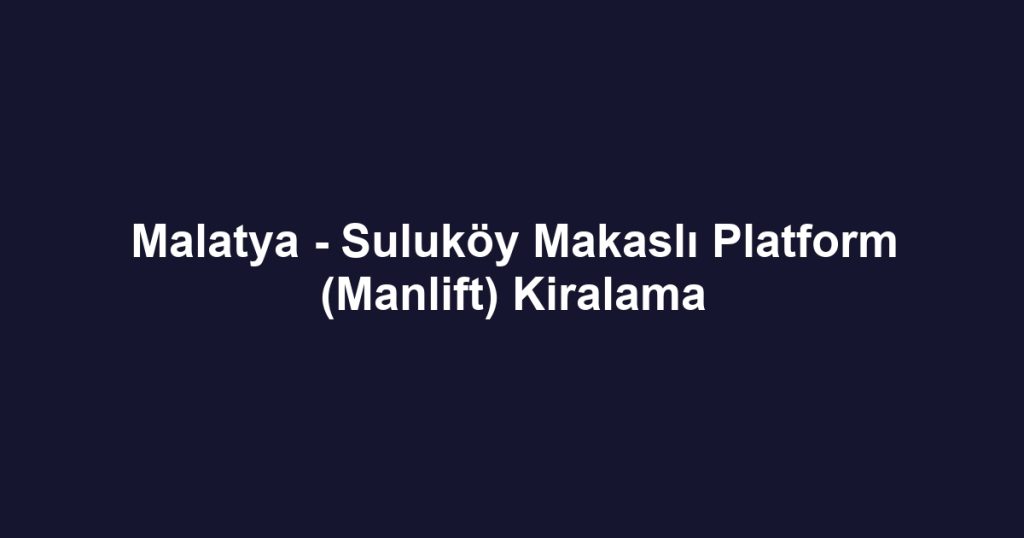 Malatya - Suluköy Makaslı Platform (Manlift) Kiralama