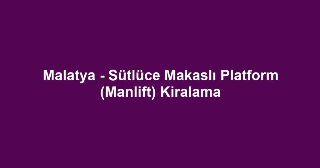 Malatya - Sütlüce Makaslı Platform (Manlift) Kiralama