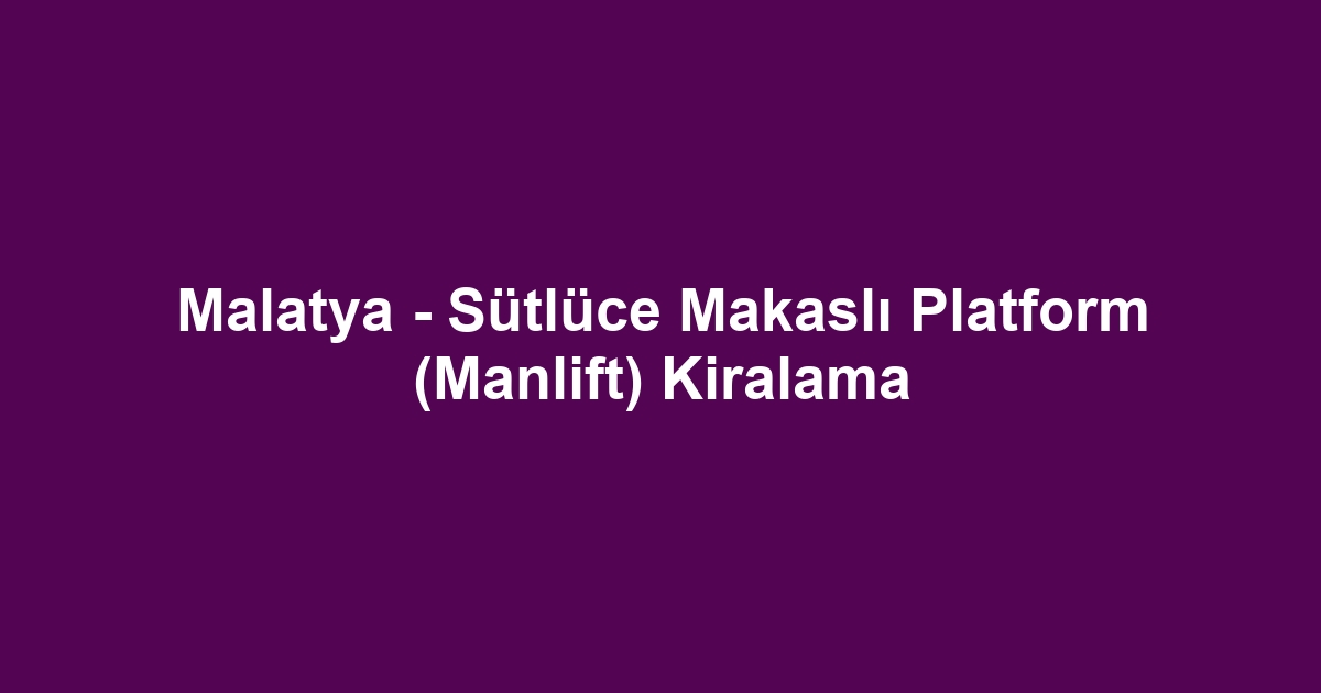 Malatya - Sütlüce Makaslı Platform (Manlift) Kiralama