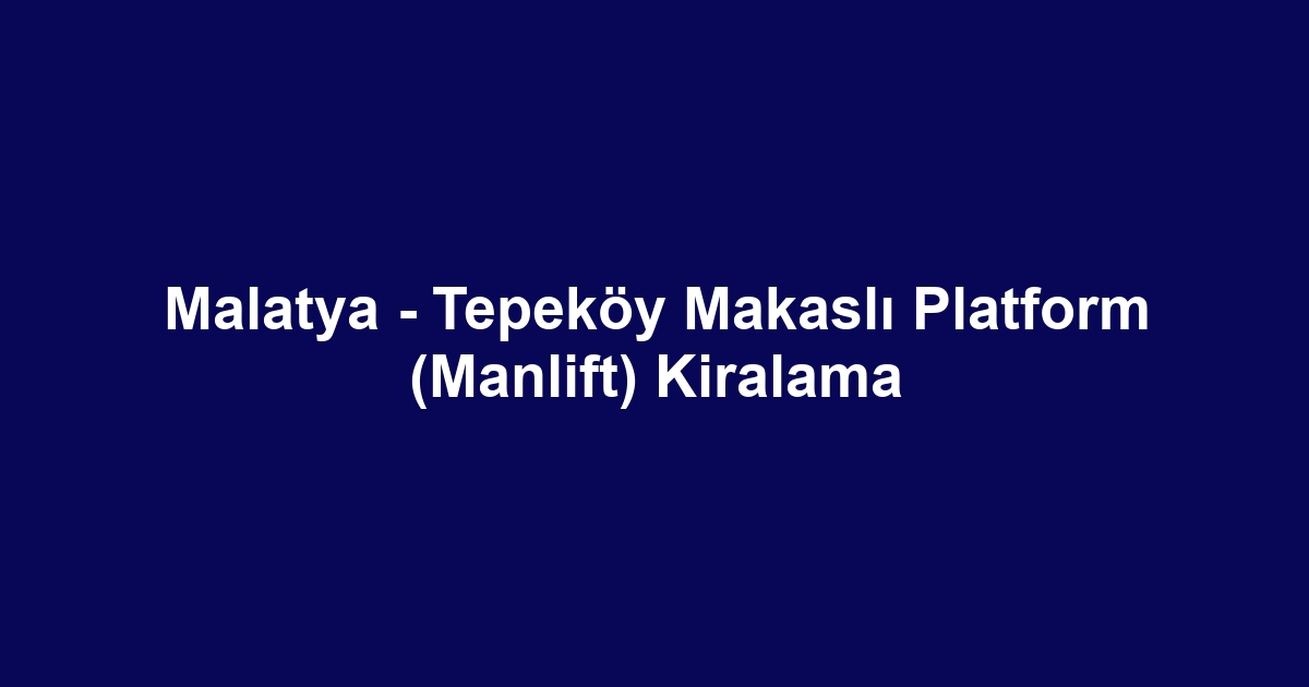 Malatya - Tepeköy Makaslı Platform (Manlift) Kiralama