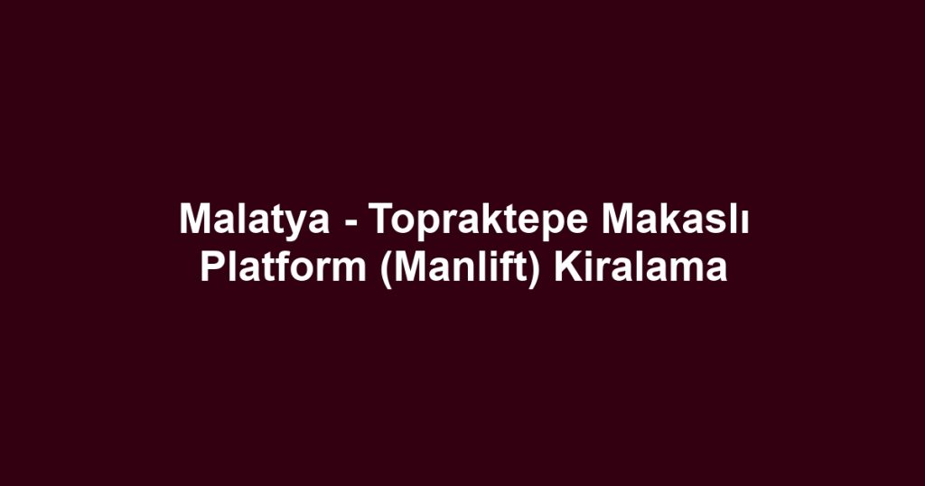 Malatya - Topraktepe Makaslı Platform (Manlift) Kiralama