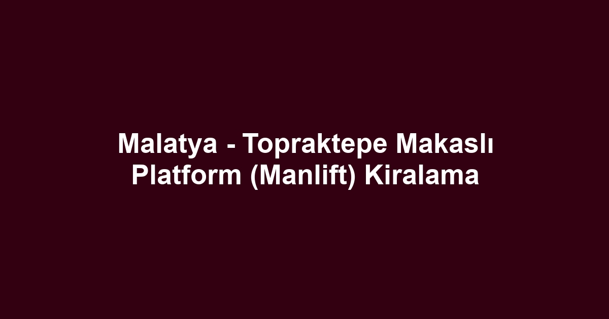 Malatya - Topraktepe Makaslı Platform (Manlift) Kiralama