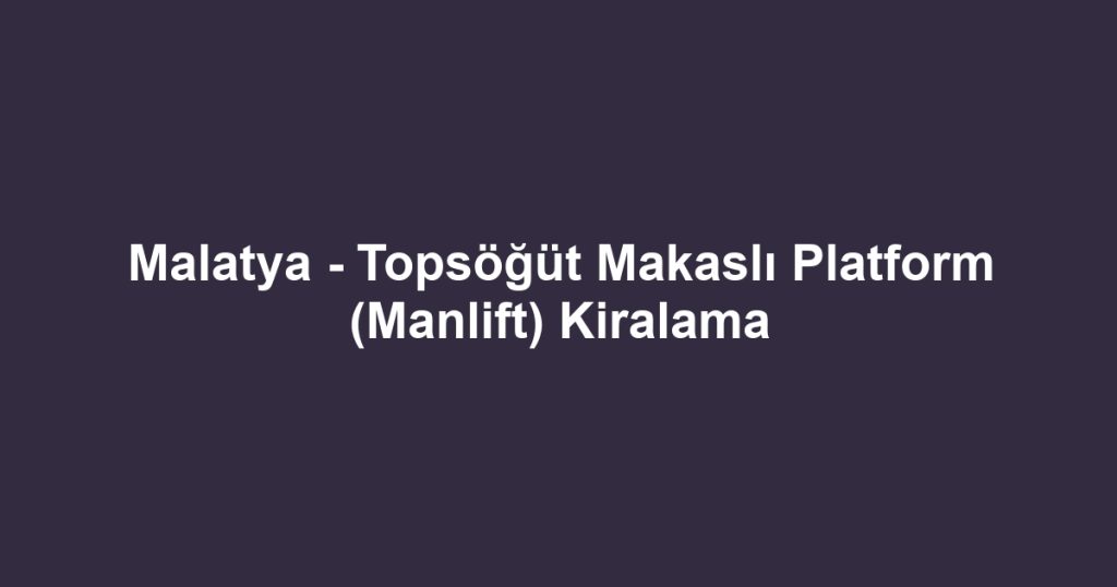 Malatya - Topsöğüt Makaslı Platform (Manlift) Kiralama