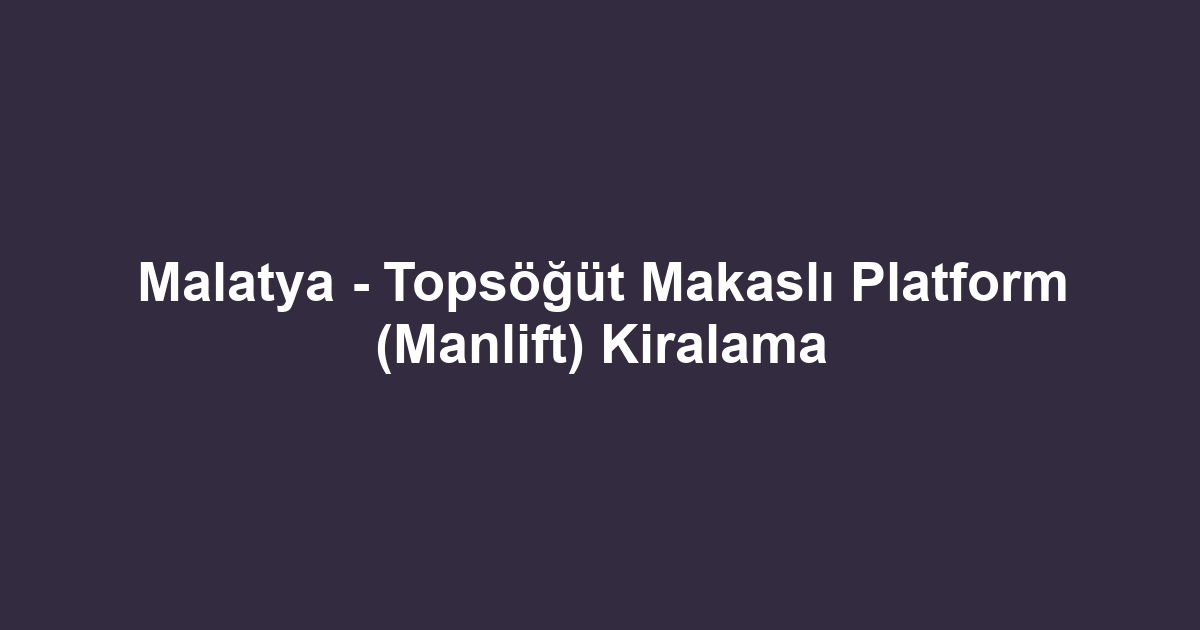 Malatya - Topsöğüt Makaslı Platform (Manlift) Kiralama