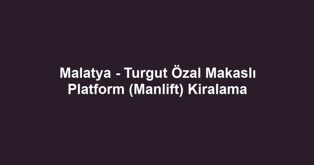 Malatya - Turgut Özal Makaslı Platform (Manlift) Kiralama