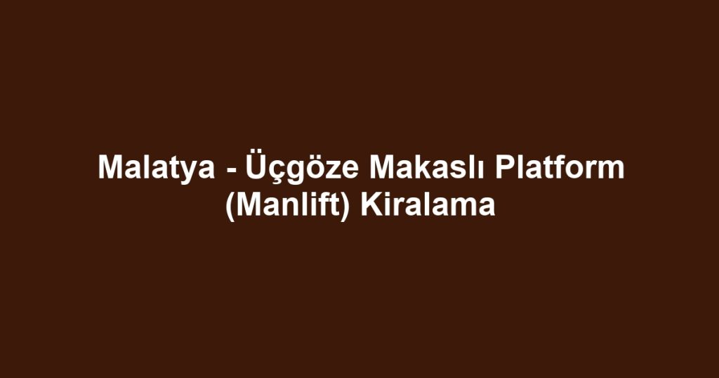 Malatya - Üçgöze Makaslı Platform (Manlift) Kiralama