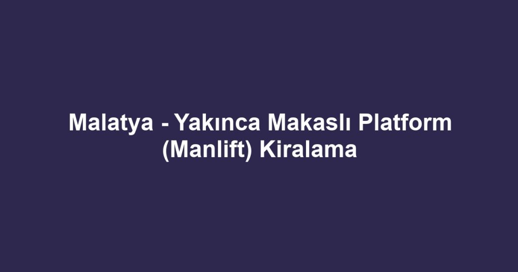 Malatya - Yakınca Makaslı Platform (Manlift) Kiralama