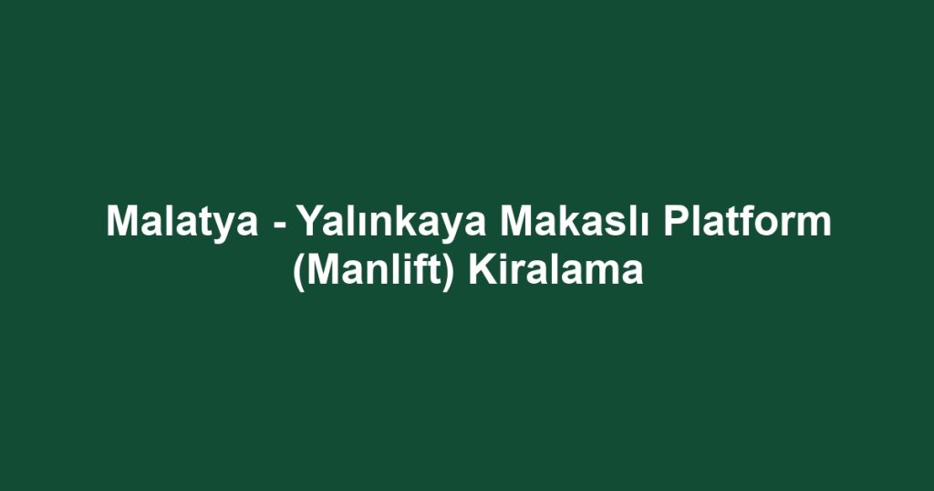 Malatya - Yalınkaya Makaslı Platform (Manlift) Kiralama