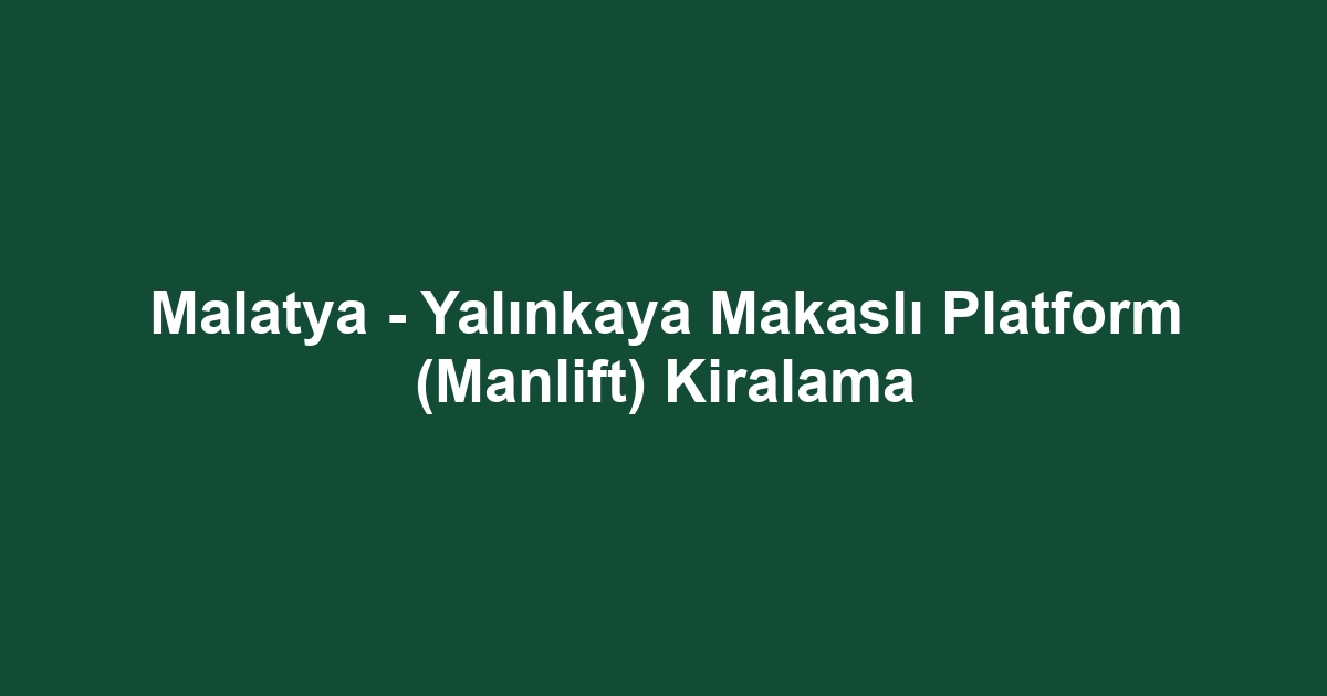 Malatya - Yalınkaya Makaslı Platform (Manlift) Kiralama