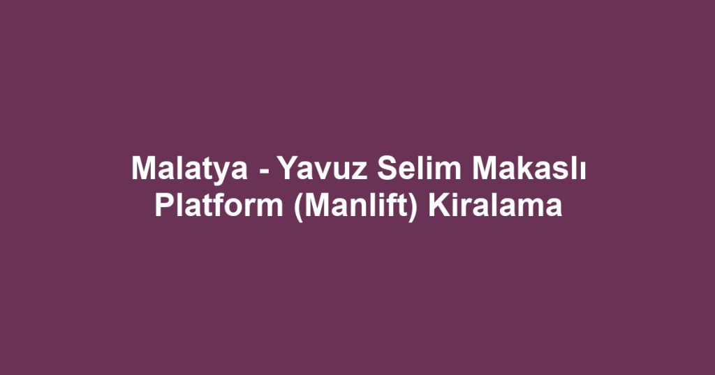 Malatya - Yavuz Selim Makaslı Platform (Manlift) Kiralama