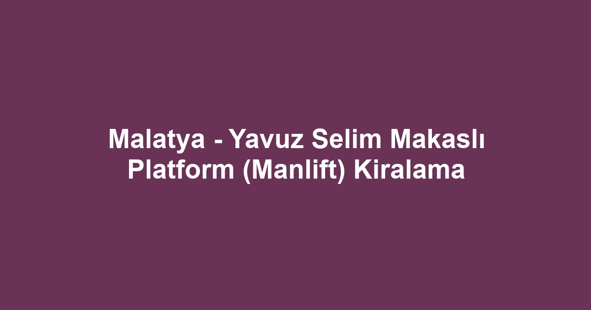 Malatya - Yavuz Selim Makaslı Platform (Manlift) Kiralama