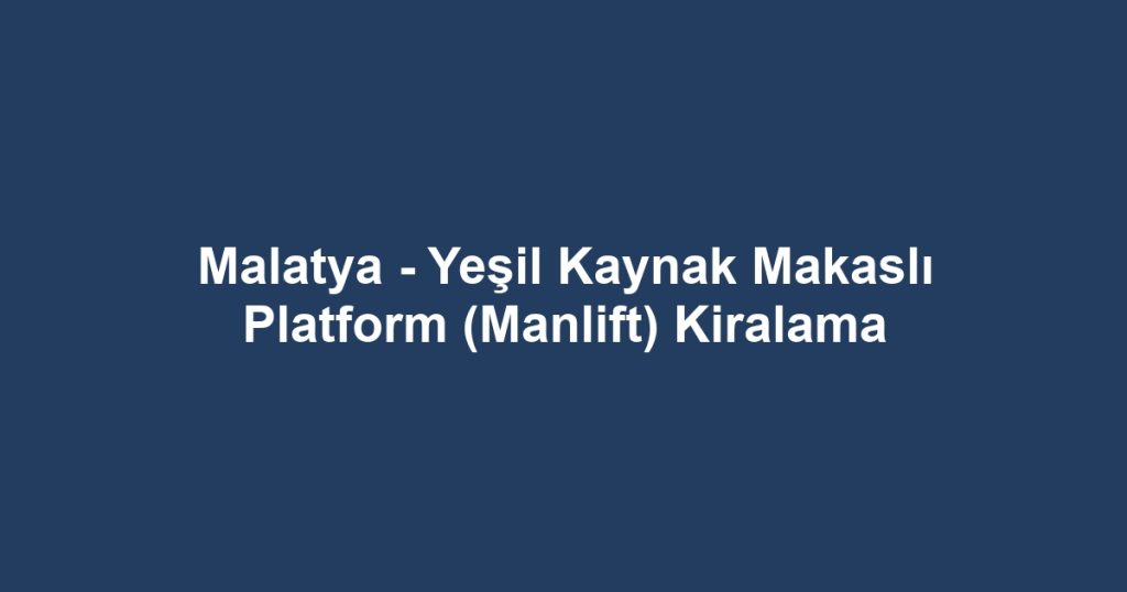 Malatya - Yeşil Kaynak Makaslı Platform (Manlift) Kiralama
