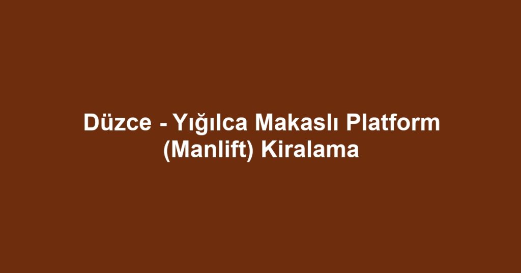 Düzce - Yığılca Makaslı Platform (Manlift) Kiralama