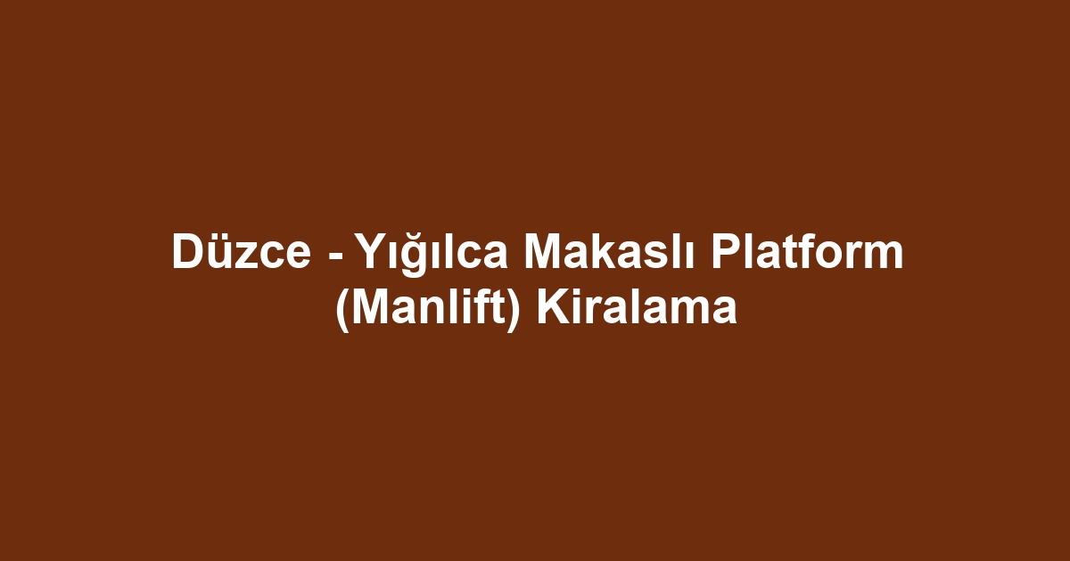 Düzce - Yığılca Makaslı Platform (Manlift) Kiralama