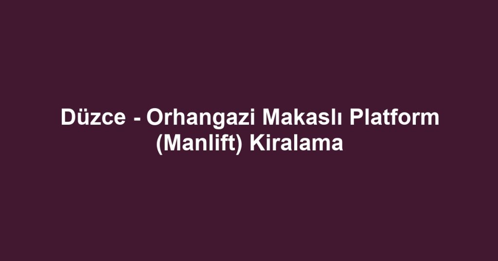 Düzce - Orhangazi Makaslı Platform (Manlift) Kiralama