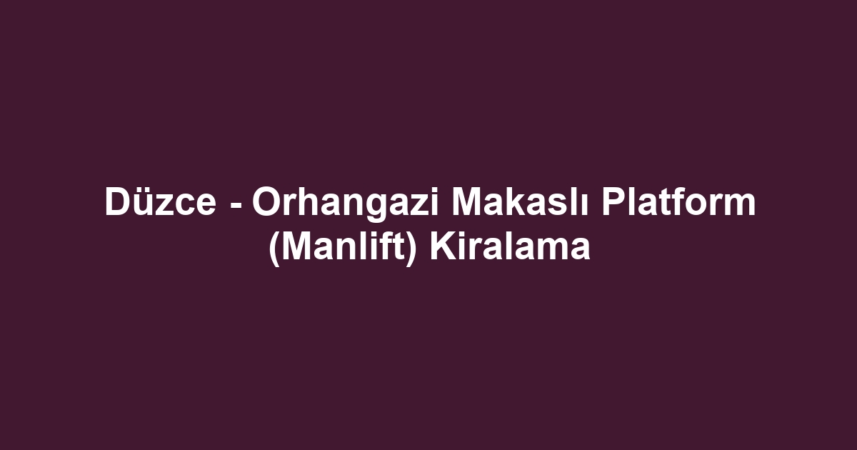 Düzce - Orhangazi Makaslı Platform (Manlift) Kiralama