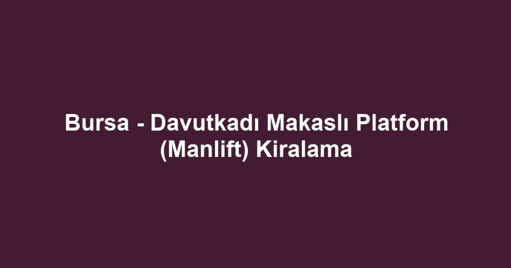 Bursa - Davutkadı Makaslı Platform (Manlift) Kiralama