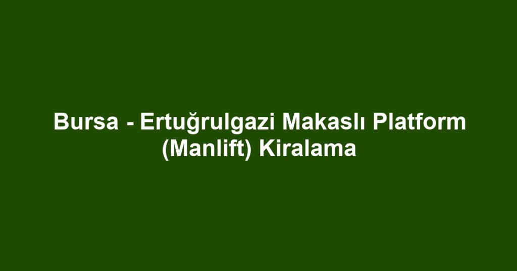 Bursa - Ertuğrulgazi Makaslı Platform (Manlift) Kiralama