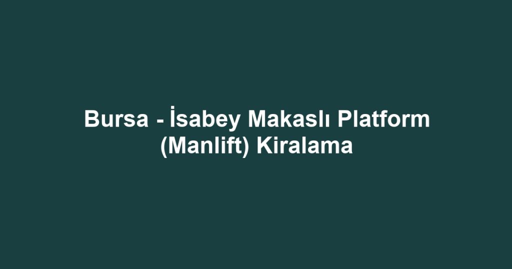 Bursa - İsabey Makaslı Platform (Manlift) Kiralama
