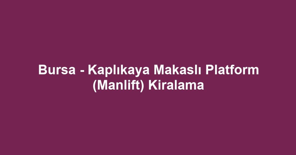 Bursa - Kaplıkaya Makaslı Platform (Manlift) Kiralama