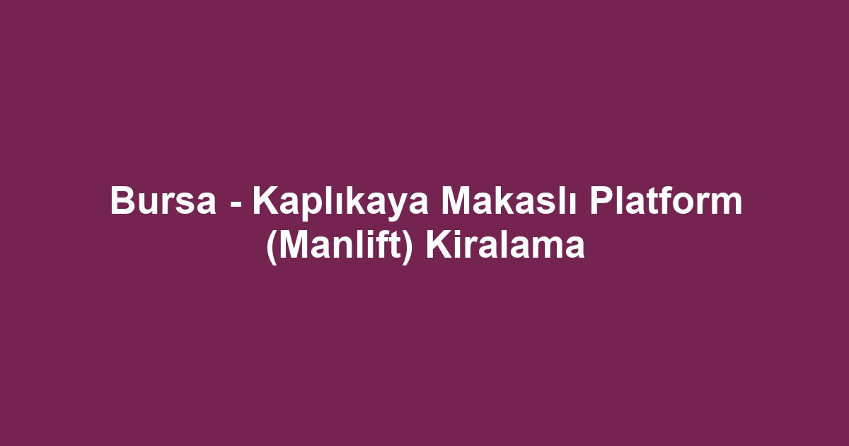 Bursa - Kaplıkaya Makaslı Platform (Manlift) Kiralama