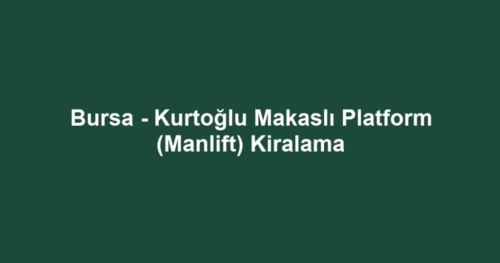Bursa - Kurtoğlu Makaslı Platform (Manlift) Kiralama