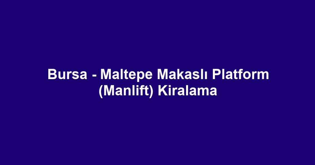 Bursa - Maltepe Makaslı Platform (Manlift) Kiralama