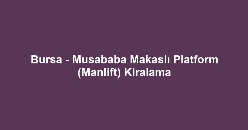 Bursa - Musababa Makaslı Platform (Manlift) Kiralama