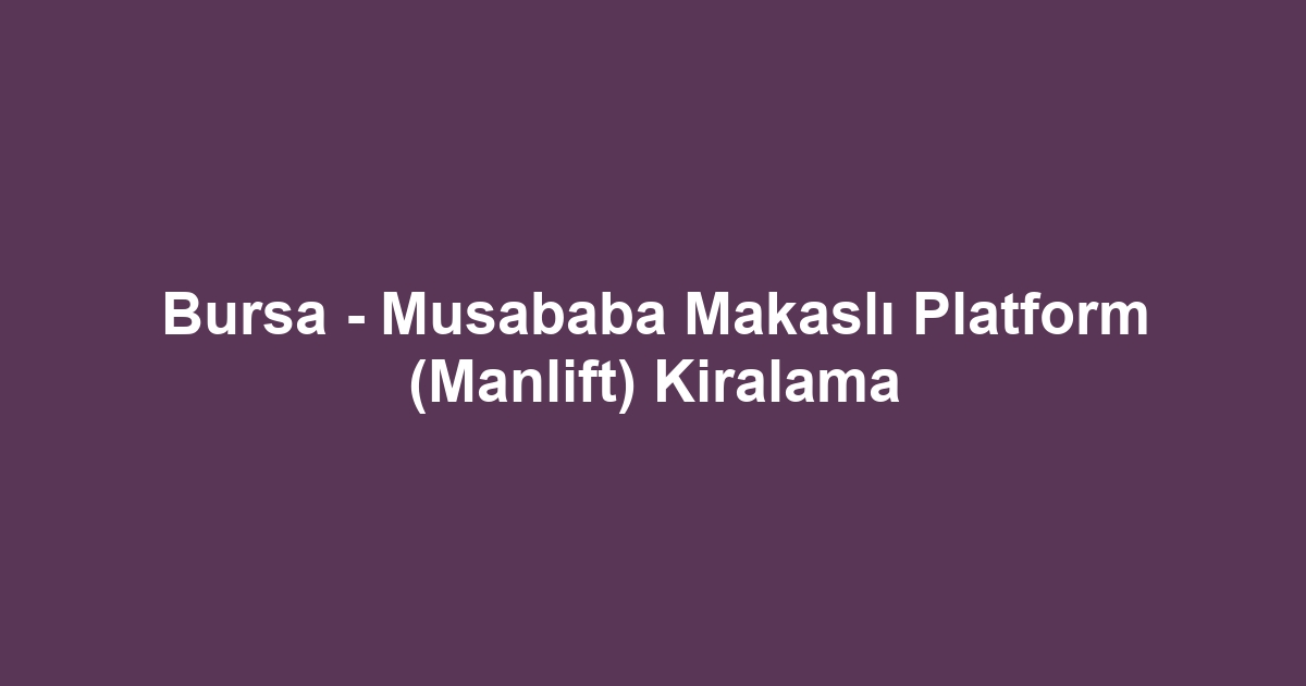 Bursa - Musababa Makaslı Platform (Manlift) Kiralama