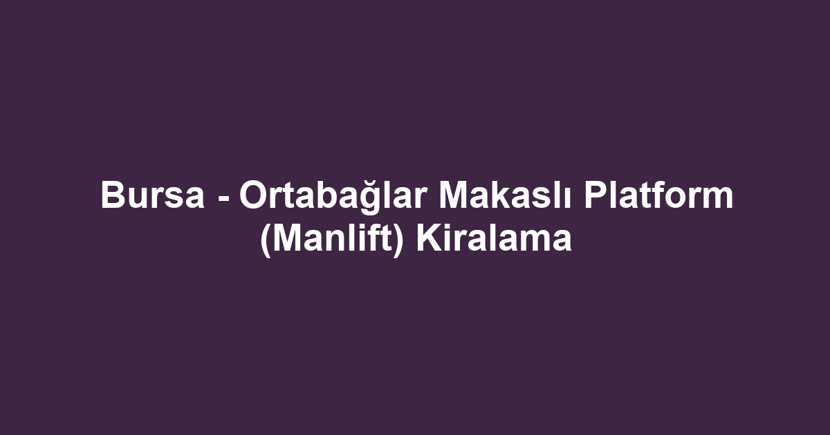 Bursa - Ortabağlar Makaslı Platform (Manlift) Kiralama