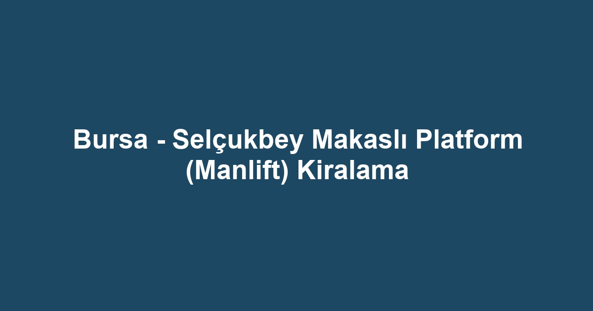 Bursa - Selçukbey Makaslı Platform (Manlift) Kiralama