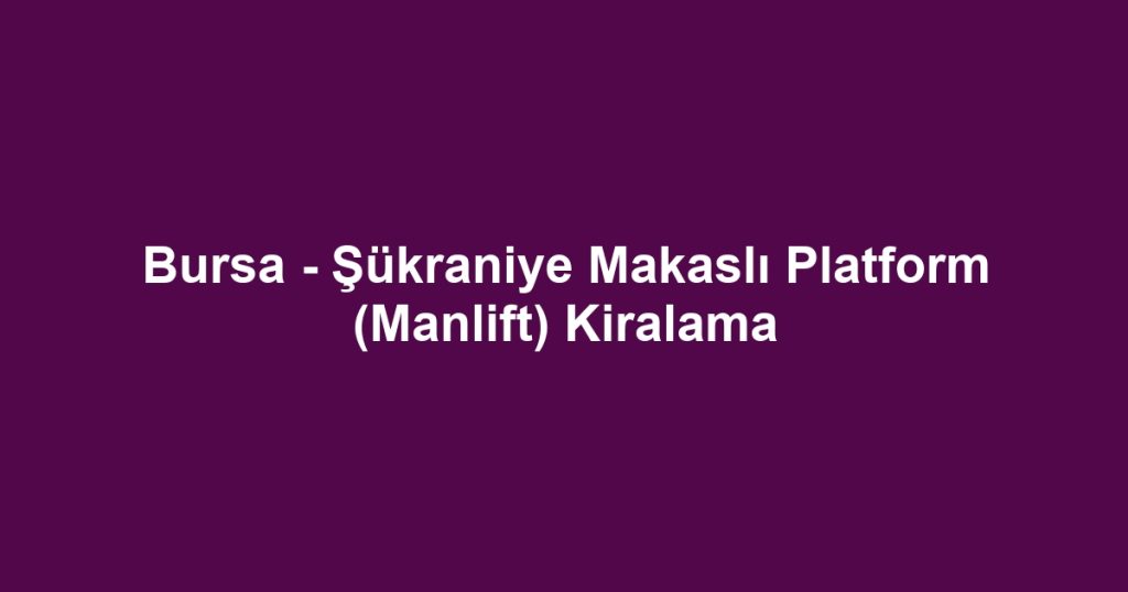 Bursa - Şükraniye Makaslı Platform (Manlift) Kiralama