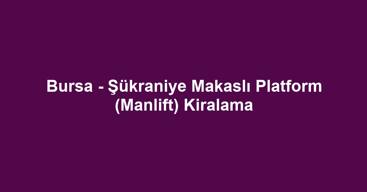 Bursa - Şükraniye Makaslı Platform (Manlift) Kiralama