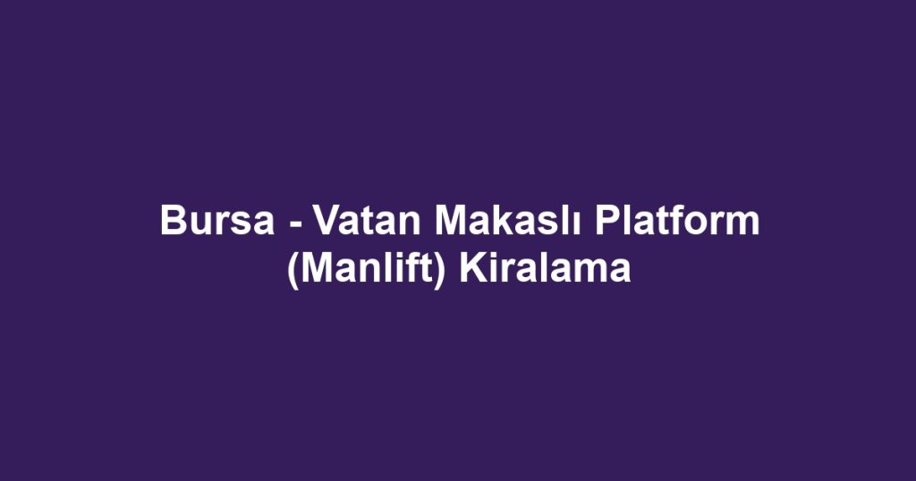 Bursa - Vatan Makaslı Platform (Manlift) Kiralama