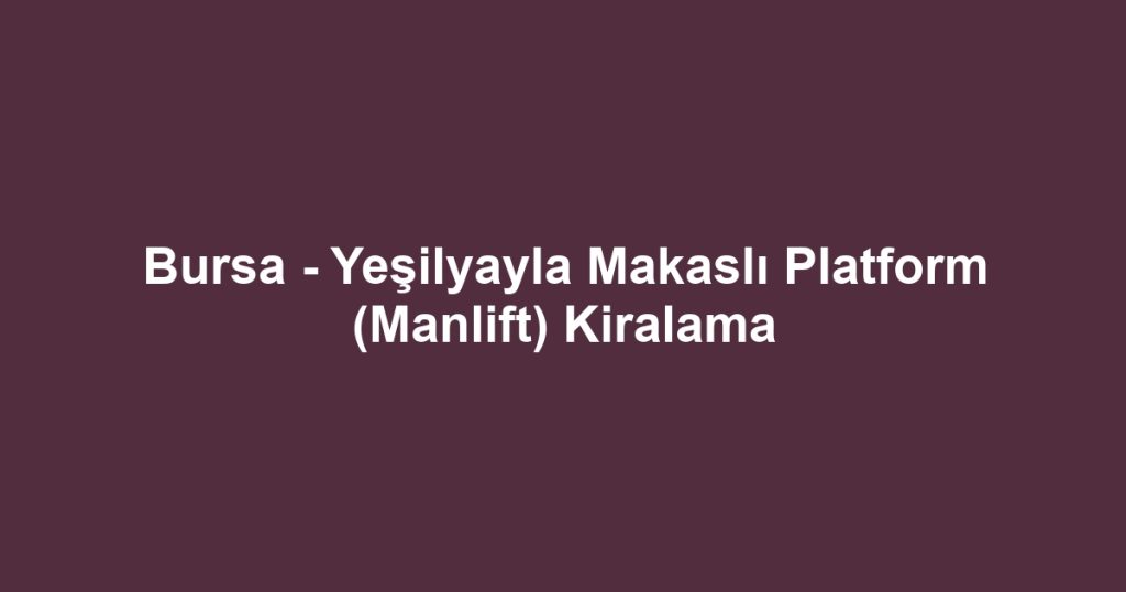 Bursa - Yeşilyayla Makaslı Platform (Manlift) Kiralama